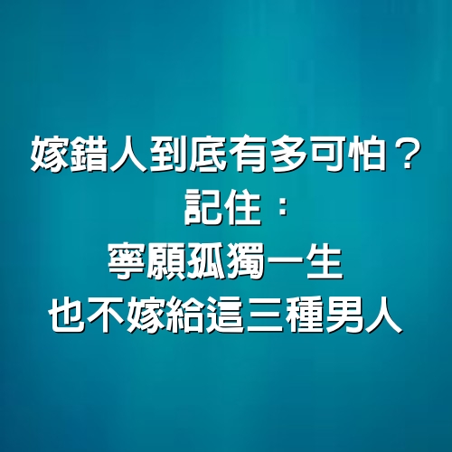 嫁錯人到底有多可怕？記住：寧願孤獨一生，也不嫁給這三種男人