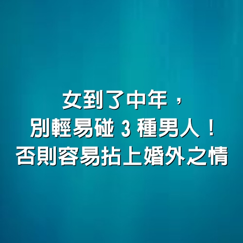 女到了中年，別輕易碰3種男人！否則容易拈上婚外之.情.