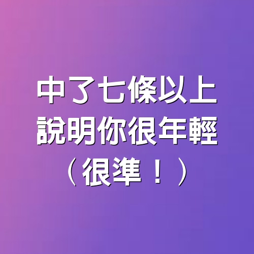 中了7條以上，說明你很年輕（很準！）