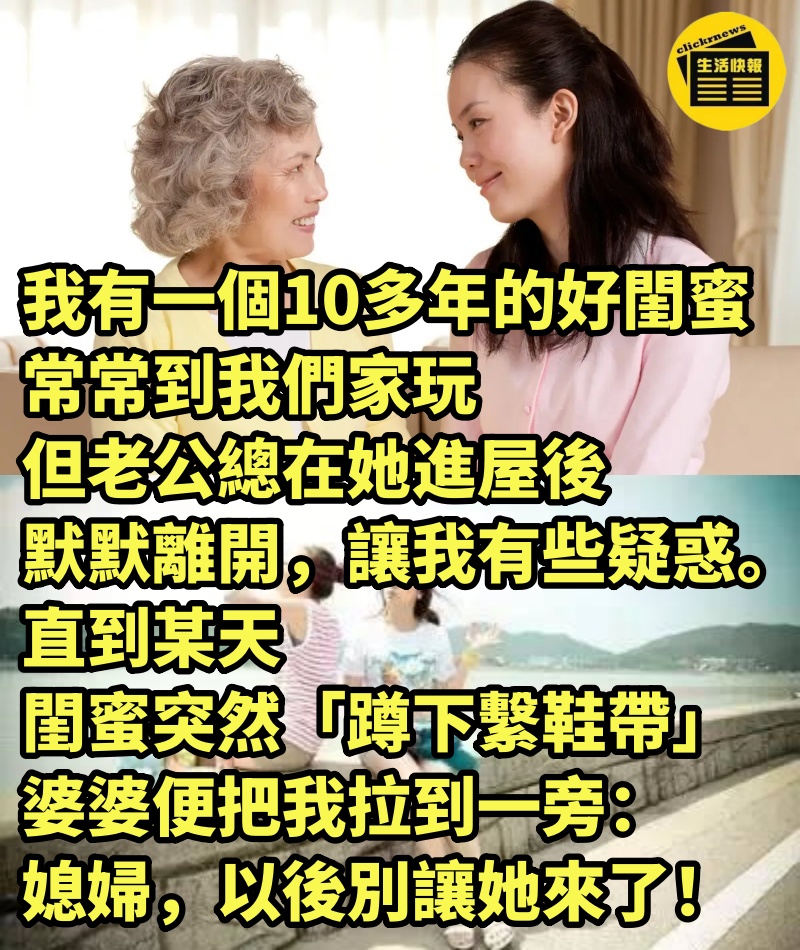 我有一個10多年的好閨蜜，常常到我們家玩，但老公總在她進屋後默默離開，讓我有些疑惑。直到某天，閨蜜突然「蹲下繫鞋帶」，婆婆便把我拉到一旁：「媳婦，以後別讓她來了！」