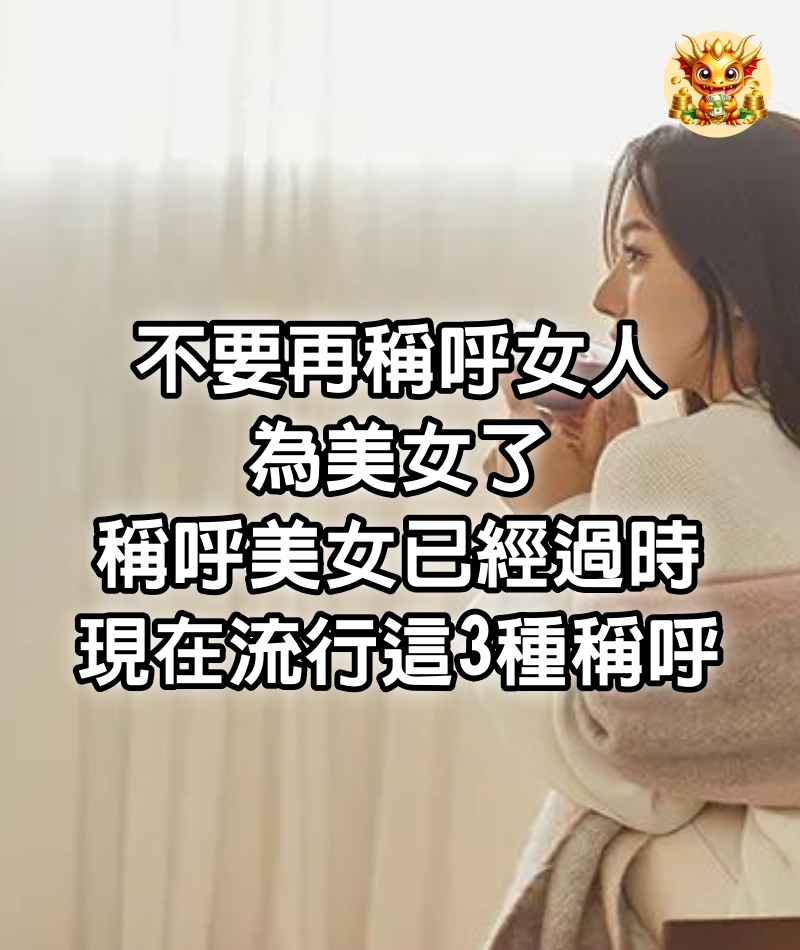 不要再稱呼女人為美女了，稱呼美女已經過時，現在流行這3種稱呼！