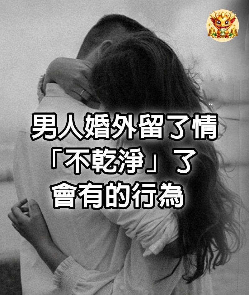 男人婚外留了情，「不乾淨」了，會有的行為