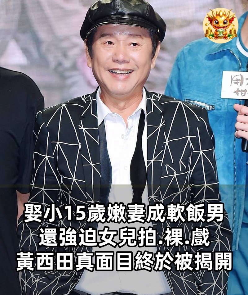娶小15歲嫩妻成軟飯男，還強迫女兒拍.裸.戲，黃西田真面目終於被揭開