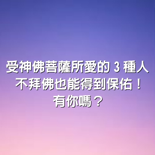 受神佛菩薩所愛的3種人，不拜佛也能得到保佑！有你嗎？