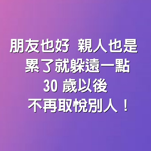 朋友也好、親人也是， 累了就躲遠一點。30歲以後，不再取悅別人！