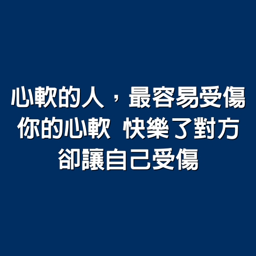 心軟的人，最容易受傷；你的心軟快樂了對方，卻讓自己受傷