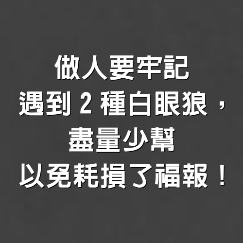 做人要牢記，遇到2種白眼狼，盡量少幫，以免耗損了福報