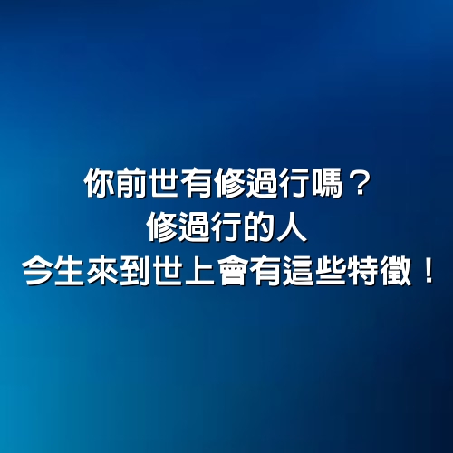 你前世有修過行嗎？修過行的人，今生來到世上會有這些特徵！