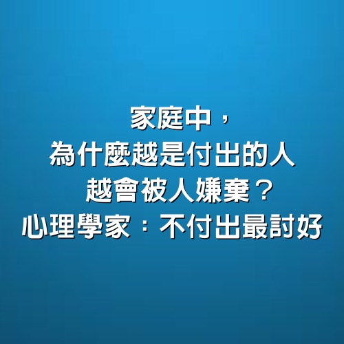 家庭中，為什麼越是付出的人，越會被人嫌棄？心理學家：不付出最討好