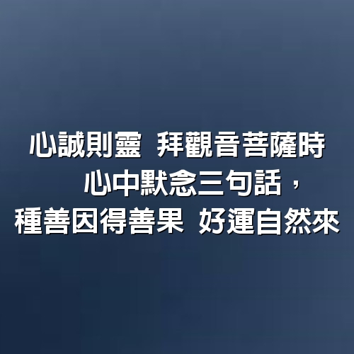 心誠則靈，拜觀音菩薩時，心中默念三句話，種善因得善果，好運自然來