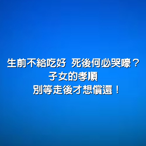 生前不給吃好，死後何必哭嚎？子女的孝順，別等走後才想償還