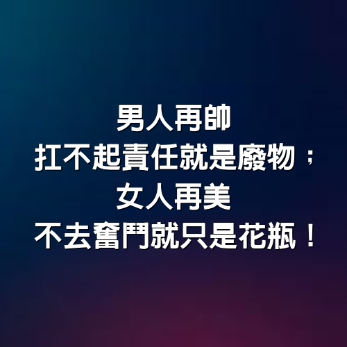 男人再帥，扛不起責任就是廢物；女人再美，不去奮鬥就只是花瓶！