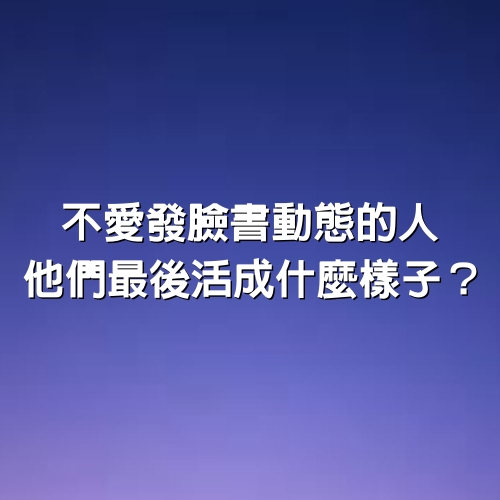 不愛發臉書動態的人，他們最後活成什麼樣子？