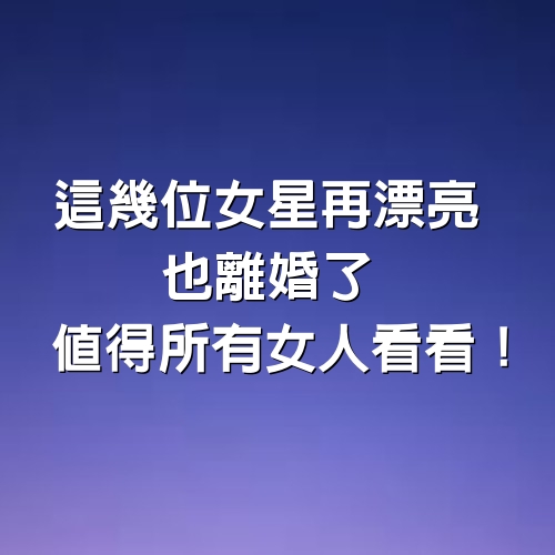 這幾位女星再漂亮，也離婚了！值得所有女人看看！