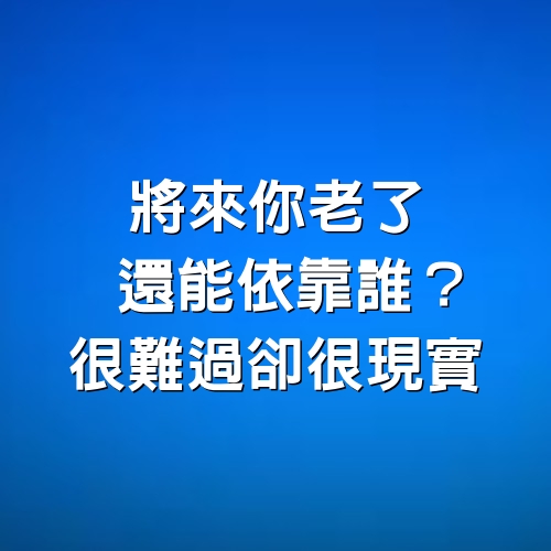 將來你老了，還能依靠誰？很難過，卻很現實