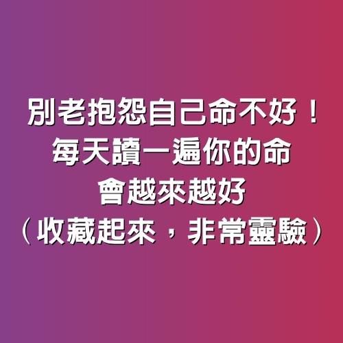 別老抱怨自己命不好！每天讀一遍你的命會越來越好（收藏起來，非常靈驗）