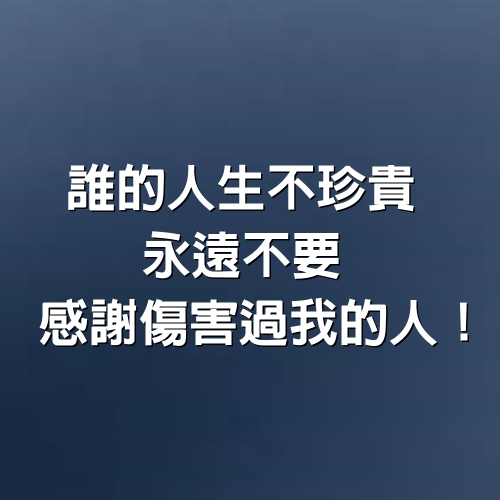 誰的人生不珍貴，永遠不要感謝傷害過我的人！