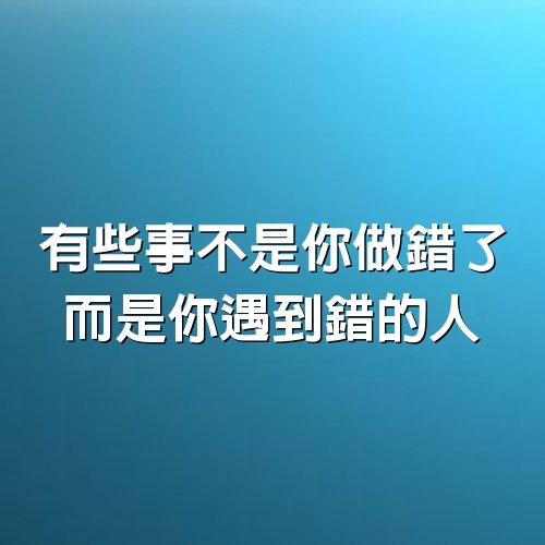 有些事不是你做錯了，而是你遇到錯的人