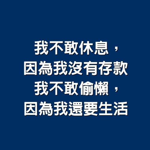 我不敢休息，因為我沒有存款；我不敢偷懶，因為我還要生活