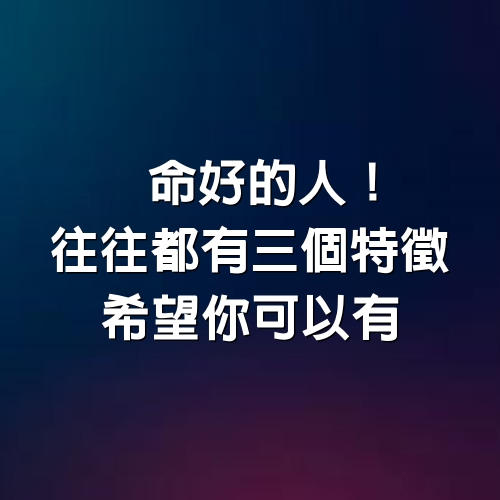 命好的人！往往都有三個特徵，希望你可以有