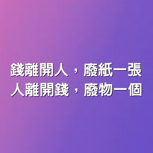 錢離開人，廢紙一張；人離開錢，廢物一個。