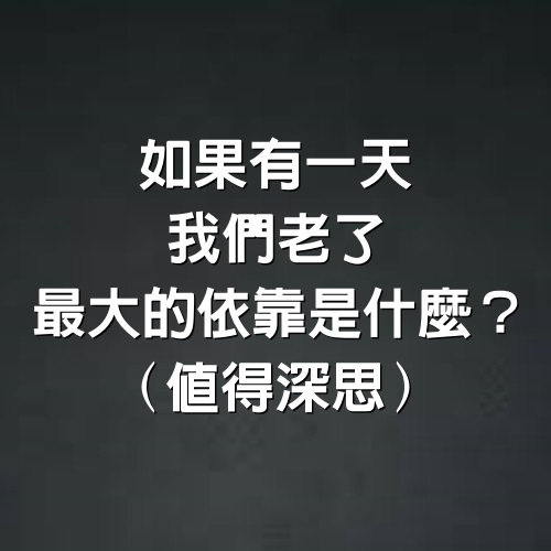 如果有一天，我們老了，最大的依靠是什麼？（值得深思）