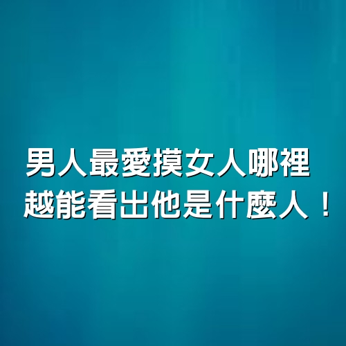 男人最愛摸女人哪裡，越能看出他是什麼人！