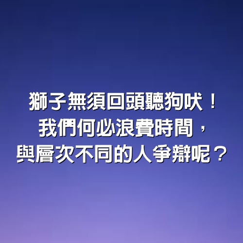 獅子無須回頭聽狗吠！我們何必浪費時間，與層次不同的人爭辯呢？