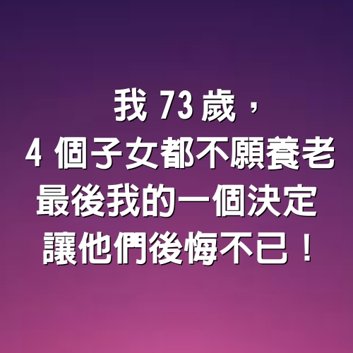 我73歲，4個子女都不願養老，最後我的一個決定，讓他們後悔不已