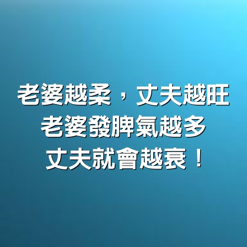 老婆越柔，丈夫越旺，老婆發脾氣越多，丈夫就會越衰！