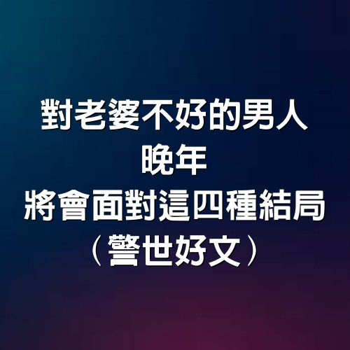 對老婆不好的男人，晚年將會面對這4種結局（警世好文）