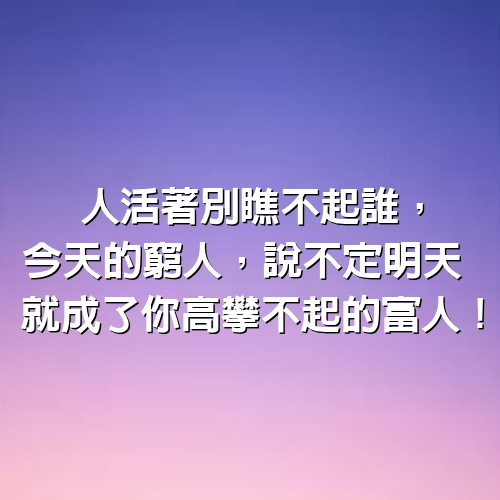 人活著別瞧不起誰，今天的窮人，說不定明天，就成了你高攀不起的富人！