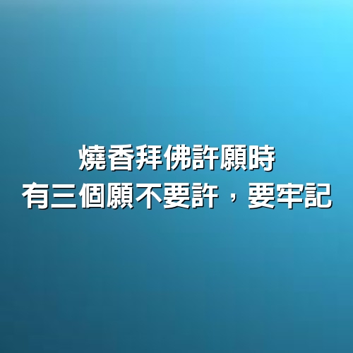 燒香拜佛許願時，有三個願不要許，要牢記