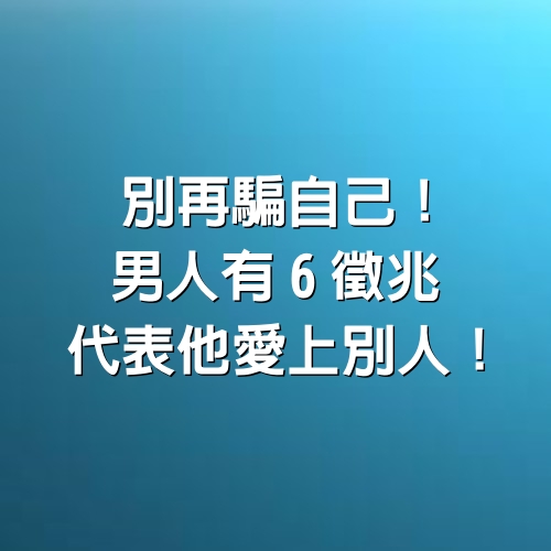 別再騙自己！男人有6徵兆，代表他愛上別人！