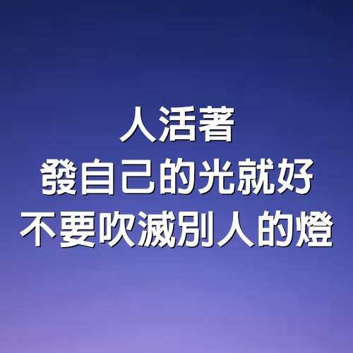 人活著，發自己的光就好，不要吹滅別人的燈