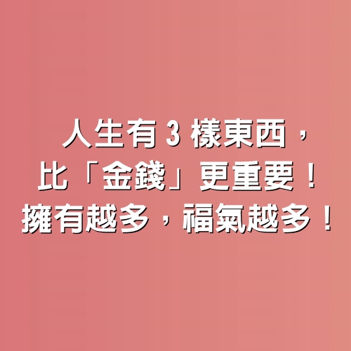 人生有3樣東西，比「金錢」更重要！擁有越多，福氣越多！