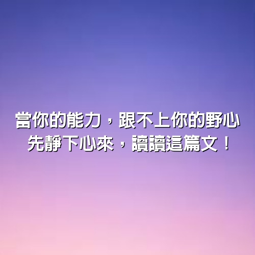 當你的能力，跟不上你的野心，先靜下心來，讀讀這篇文！