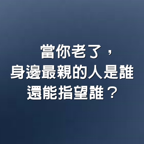 當你老了，身邊最親的人是誰，還能指望誰？