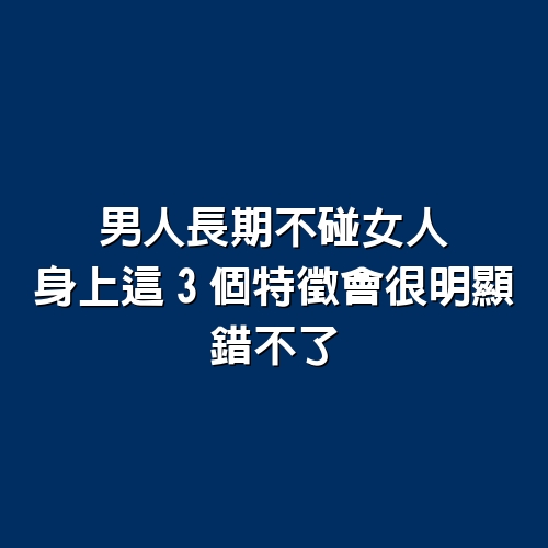 男人長期不碰女人，身上這3個特徵會很明顯，錯不了