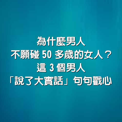 為什麼男人不願碰50多歲的女人？這3個男人「說了大實話」句句戳心