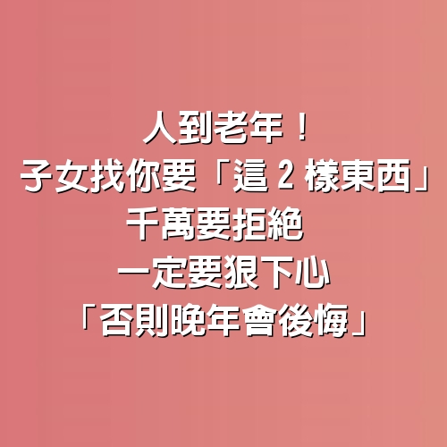 人到老年！子女找你要「這2樣東西」千萬要拒絕　一定要狠下心「否則晚年會後悔」