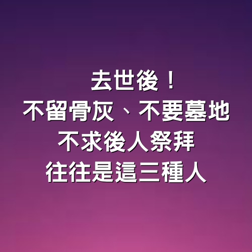 去世後！不留骨灰、不要墓地、不求後人祭拜，往往是「這3種人」