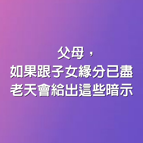 父母，如果跟子女“緣分已盡”，老天會給出這些暗示