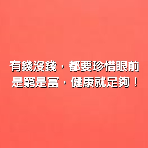 有錢沒錢，都要珍惜眼前，是窮是富，健康就足夠！