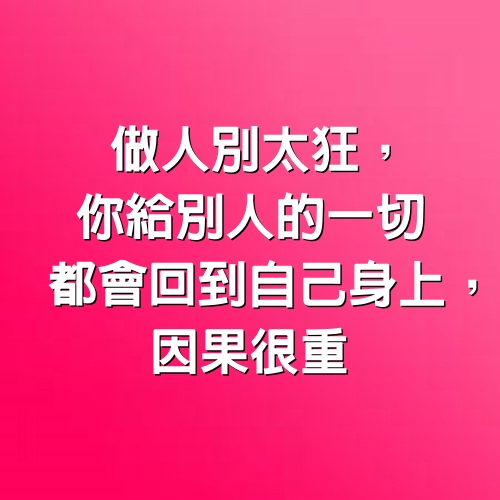 做人別太狂，你給別人的一切，都會回到自己身上，因果很重