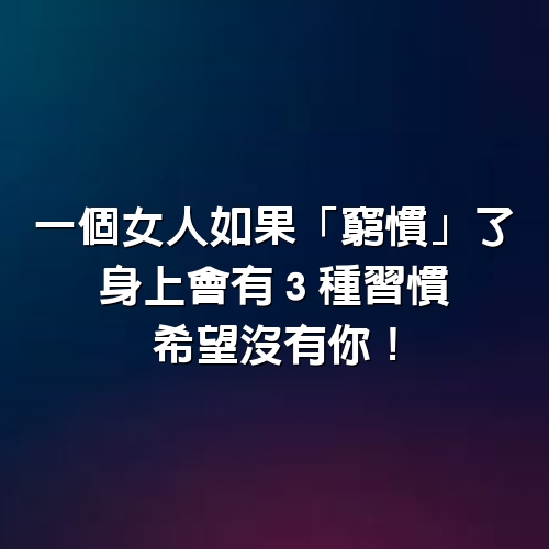 一個女人如果「窮慣」了，身上會有３種習慣，希望沒有你！