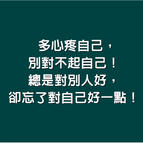 多心疼自己，別對不起自己！總是對別人好，卻忘了對「自己」好一點！