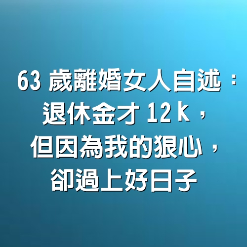 63歲離婚女人自述：退休金才12k，但因為我的狠心，卻過上好日子