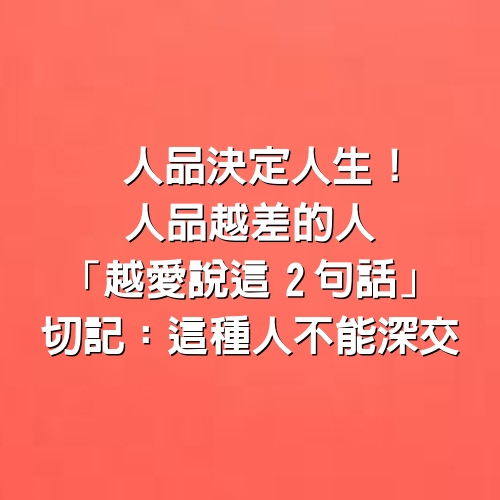 人品決定人生！人品越差的人「越愛說這2句話」 切記：這種人不能深交