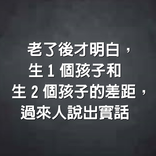 老了後才明白，生1個孩子和生2個孩子的差距，過來人說出實話